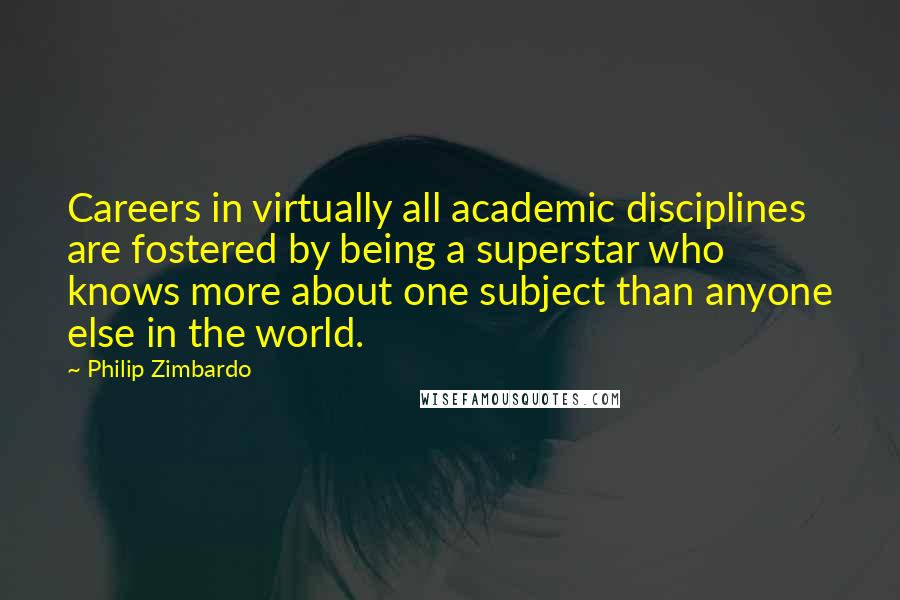 Philip Zimbardo Quotes: Careers in virtually all academic disciplines are fostered by being a superstar who knows more about one subject than anyone else in the world.