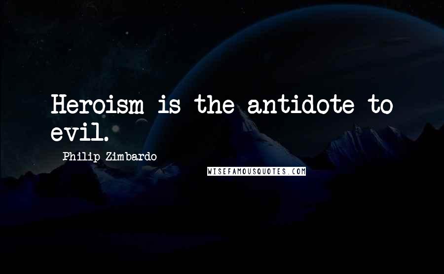 Philip Zimbardo Quotes: Heroism is the antidote to evil.