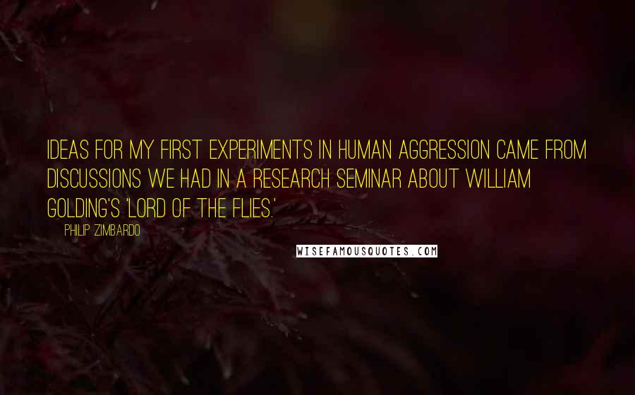 Philip Zimbardo Quotes: Ideas for my first experiments in human aggression came from discussions we had in a research seminar about William Golding's 'Lord of the Flies.'