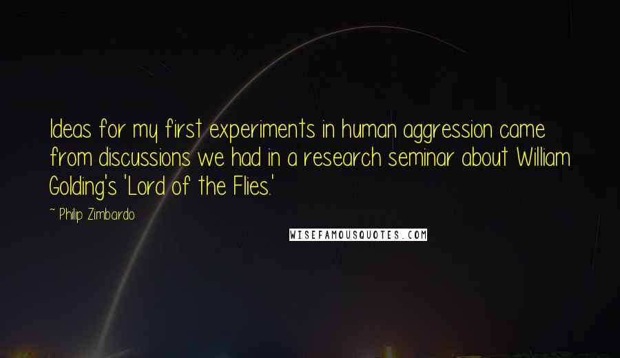 Philip Zimbardo Quotes: Ideas for my first experiments in human aggression came from discussions we had in a research seminar about William Golding's 'Lord of the Flies.'