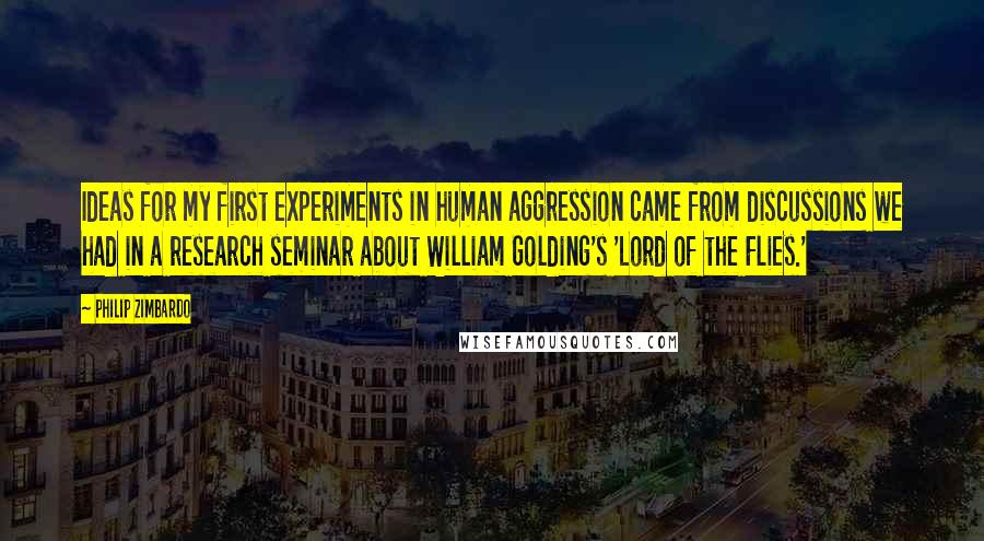 Philip Zimbardo Quotes: Ideas for my first experiments in human aggression came from discussions we had in a research seminar about William Golding's 'Lord of the Flies.'