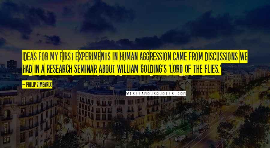 Philip Zimbardo Quotes: Ideas for my first experiments in human aggression came from discussions we had in a research seminar about William Golding's 'Lord of the Flies.'