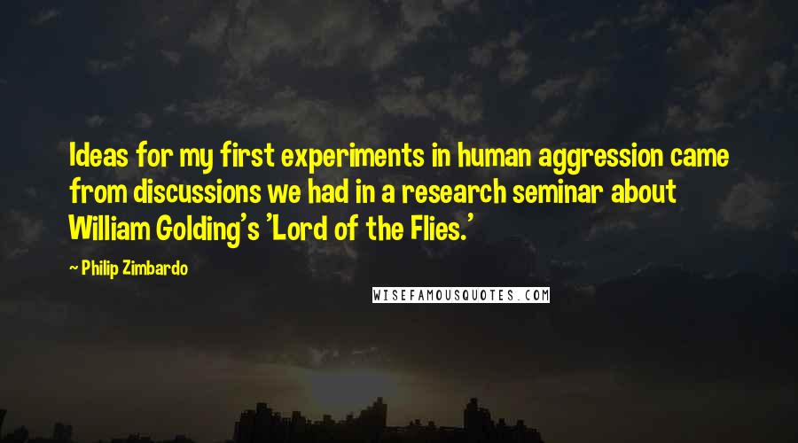 Philip Zimbardo Quotes: Ideas for my first experiments in human aggression came from discussions we had in a research seminar about William Golding's 'Lord of the Flies.'