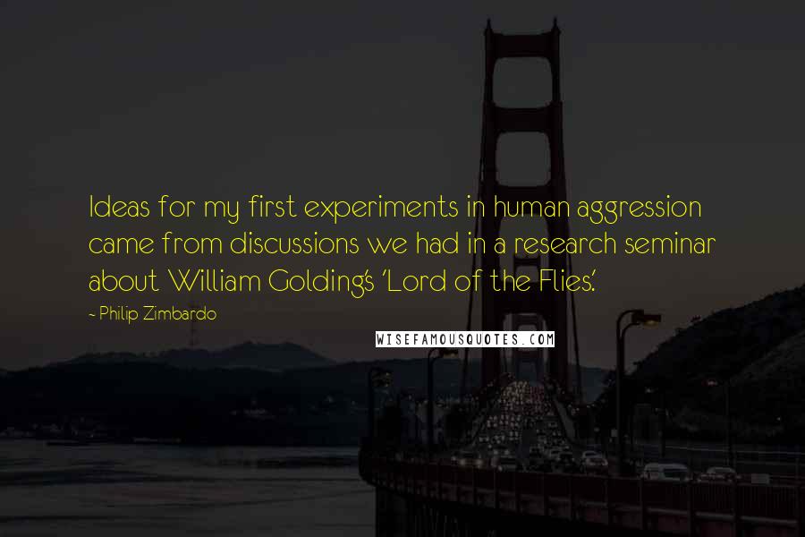 Philip Zimbardo Quotes: Ideas for my first experiments in human aggression came from discussions we had in a research seminar about William Golding's 'Lord of the Flies.'