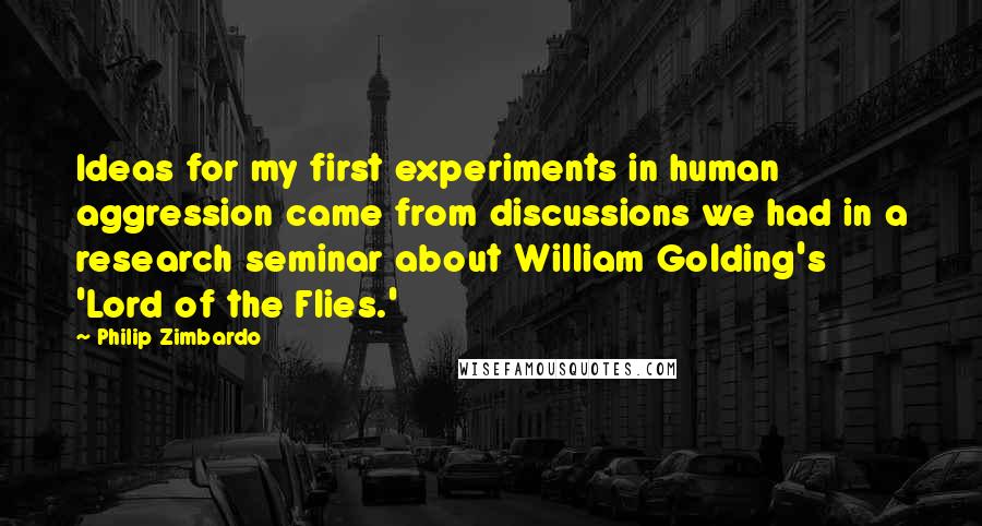 Philip Zimbardo Quotes: Ideas for my first experiments in human aggression came from discussions we had in a research seminar about William Golding's 'Lord of the Flies.'