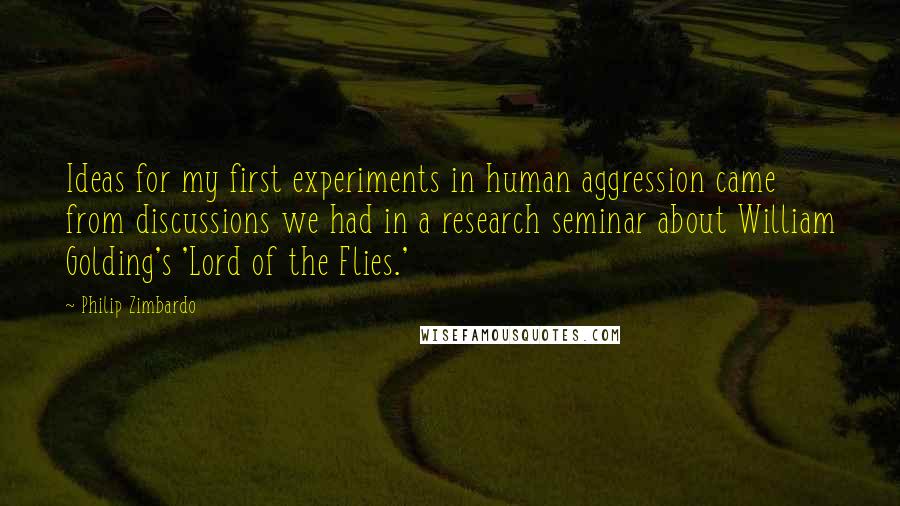 Philip Zimbardo Quotes: Ideas for my first experiments in human aggression came from discussions we had in a research seminar about William Golding's 'Lord of the Flies.'