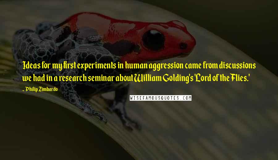 Philip Zimbardo Quotes: Ideas for my first experiments in human aggression came from discussions we had in a research seminar about William Golding's 'Lord of the Flies.'