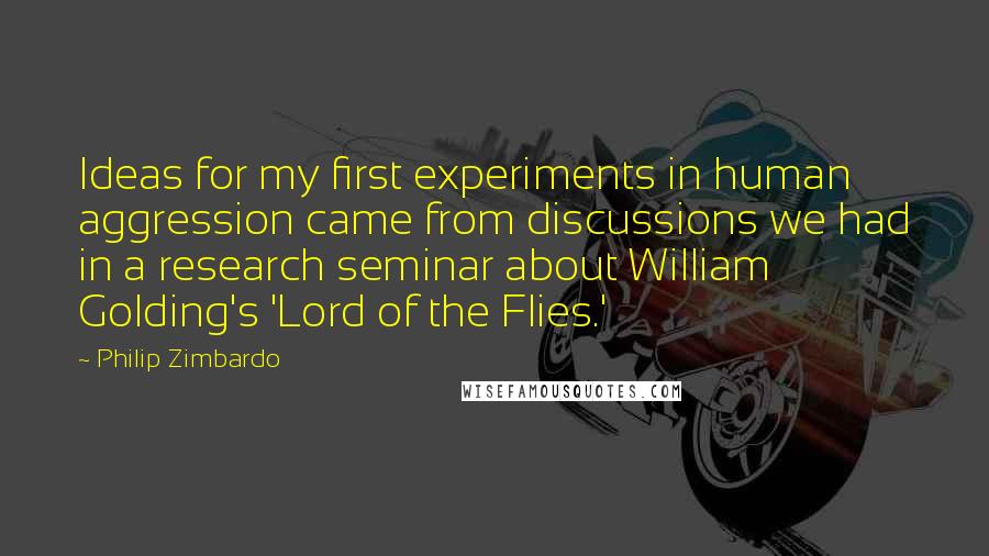 Philip Zimbardo Quotes: Ideas for my first experiments in human aggression came from discussions we had in a research seminar about William Golding's 'Lord of the Flies.'