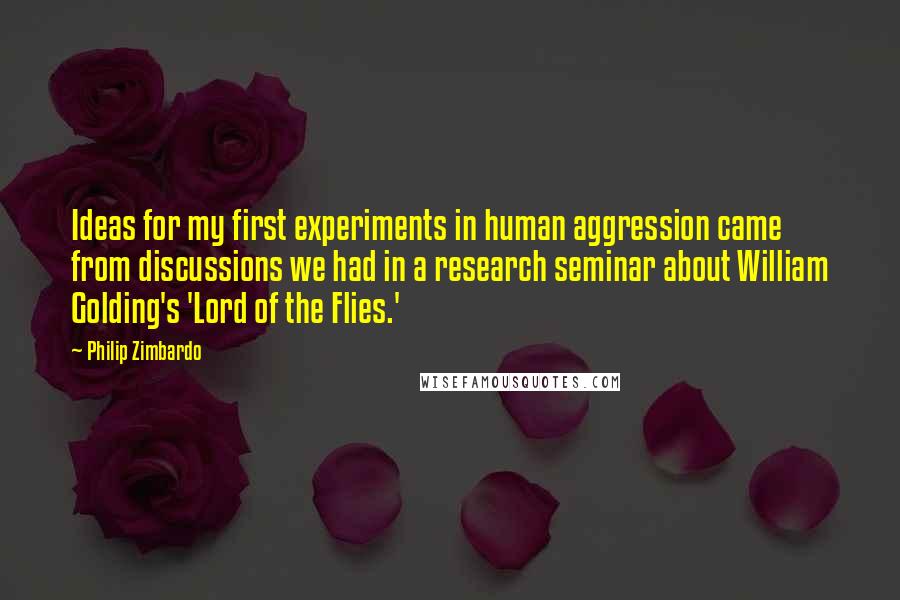 Philip Zimbardo Quotes: Ideas for my first experiments in human aggression came from discussions we had in a research seminar about William Golding's 'Lord of the Flies.'