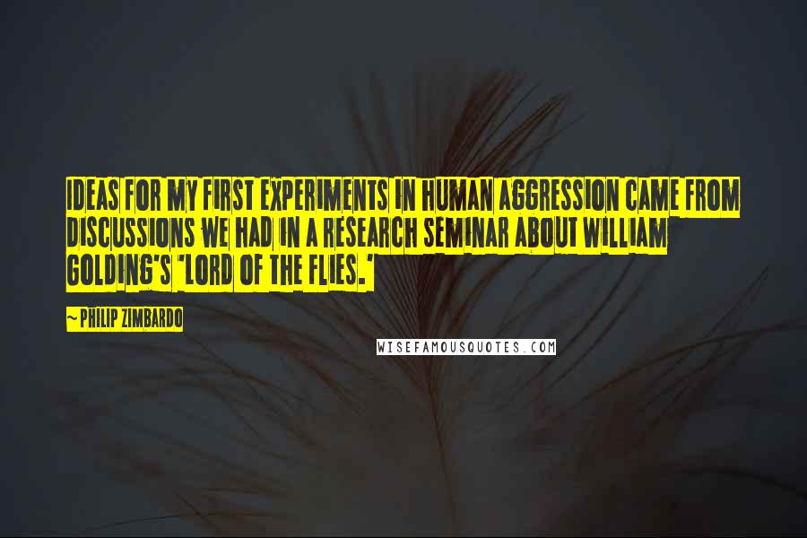 Philip Zimbardo Quotes: Ideas for my first experiments in human aggression came from discussions we had in a research seminar about William Golding's 'Lord of the Flies.'
