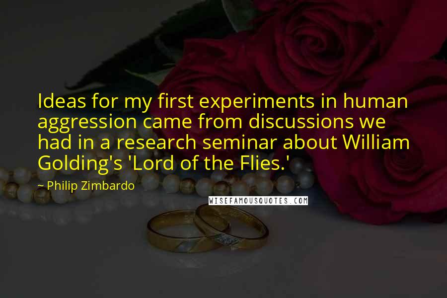 Philip Zimbardo Quotes: Ideas for my first experiments in human aggression came from discussions we had in a research seminar about William Golding's 'Lord of the Flies.'