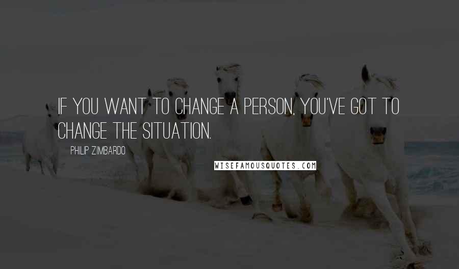 Philip Zimbardo Quotes: If you want to change a person, you've got to change the situation.