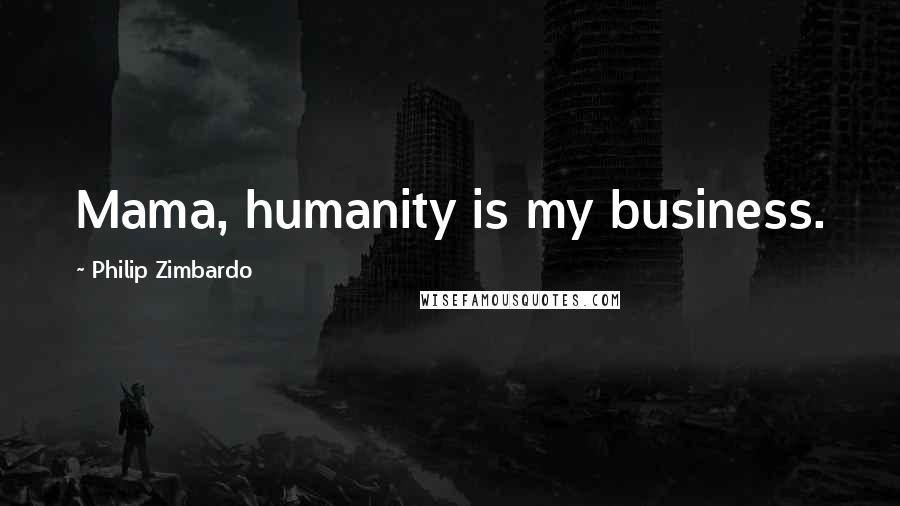 Philip Zimbardo Quotes: Mama, humanity is my business.