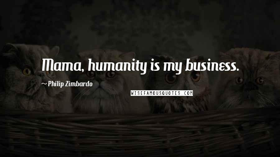 Philip Zimbardo Quotes: Mama, humanity is my business.