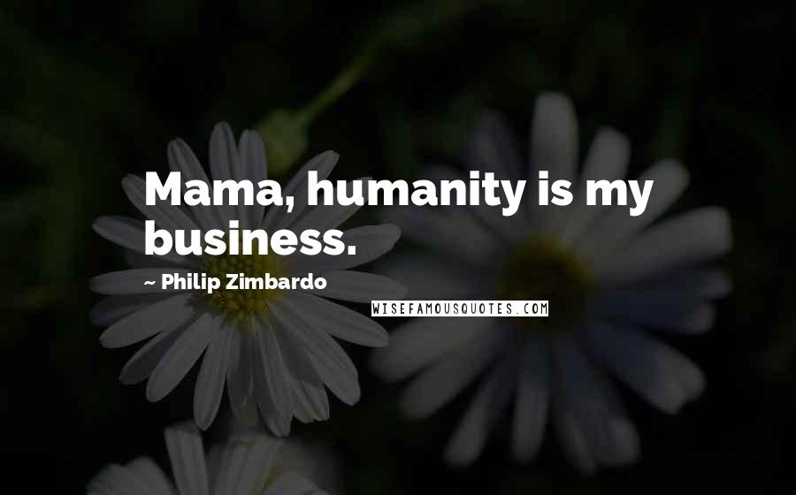 Philip Zimbardo Quotes: Mama, humanity is my business.