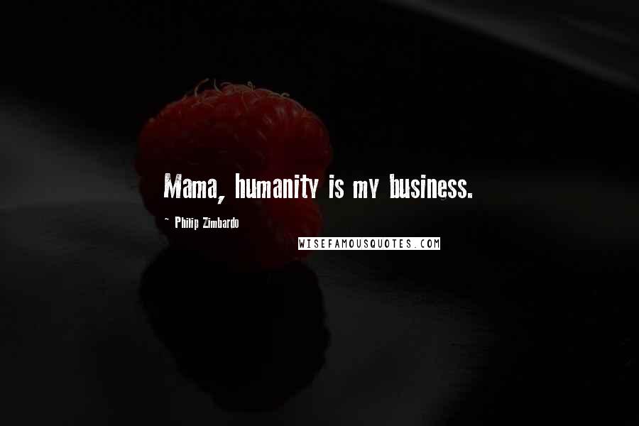 Philip Zimbardo Quotes: Mama, humanity is my business.