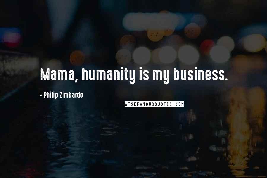 Philip Zimbardo Quotes: Mama, humanity is my business.