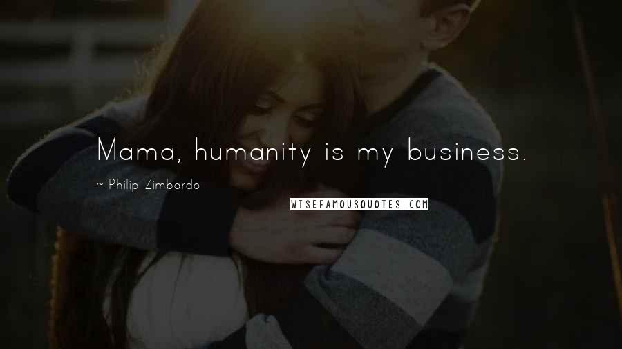 Philip Zimbardo Quotes: Mama, humanity is my business.