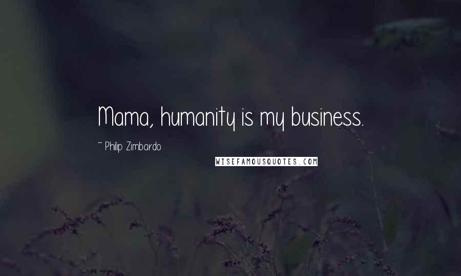 Philip Zimbardo Quotes: Mama, humanity is my business.