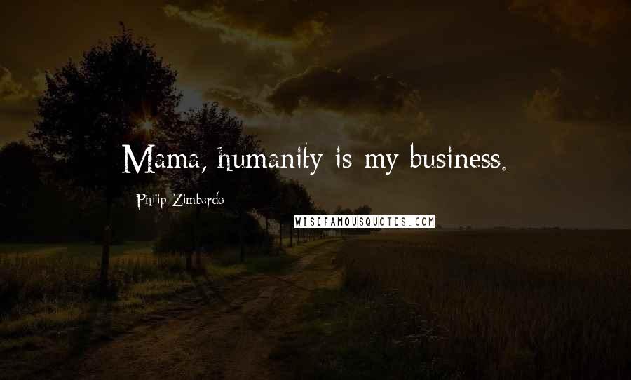 Philip Zimbardo Quotes: Mama, humanity is my business.