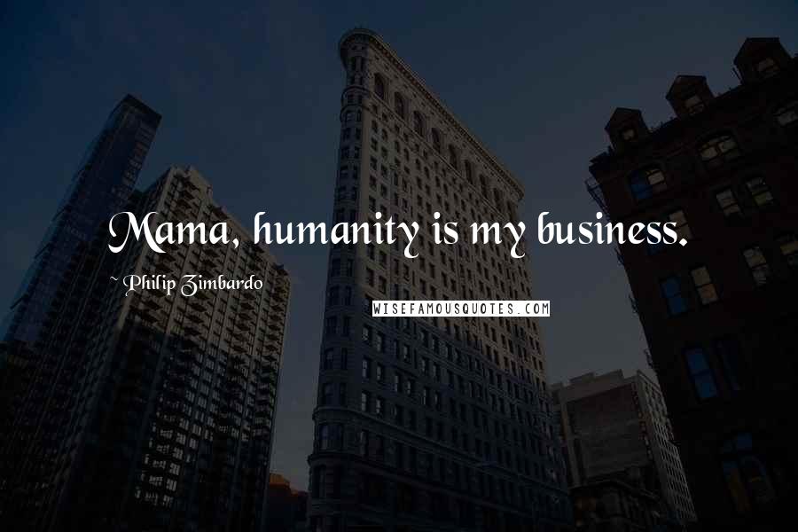 Philip Zimbardo Quotes: Mama, humanity is my business.