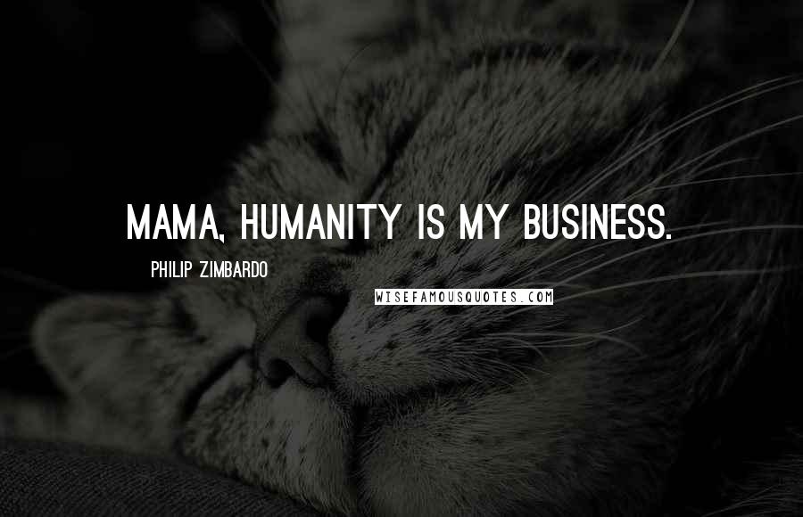 Philip Zimbardo Quotes: Mama, humanity is my business.