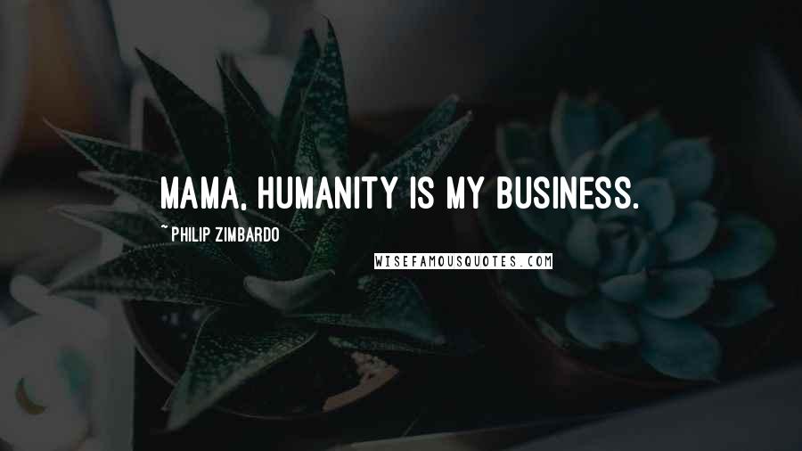 Philip Zimbardo Quotes: Mama, humanity is my business.