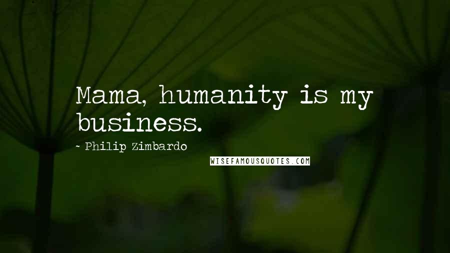 Philip Zimbardo Quotes: Mama, humanity is my business.