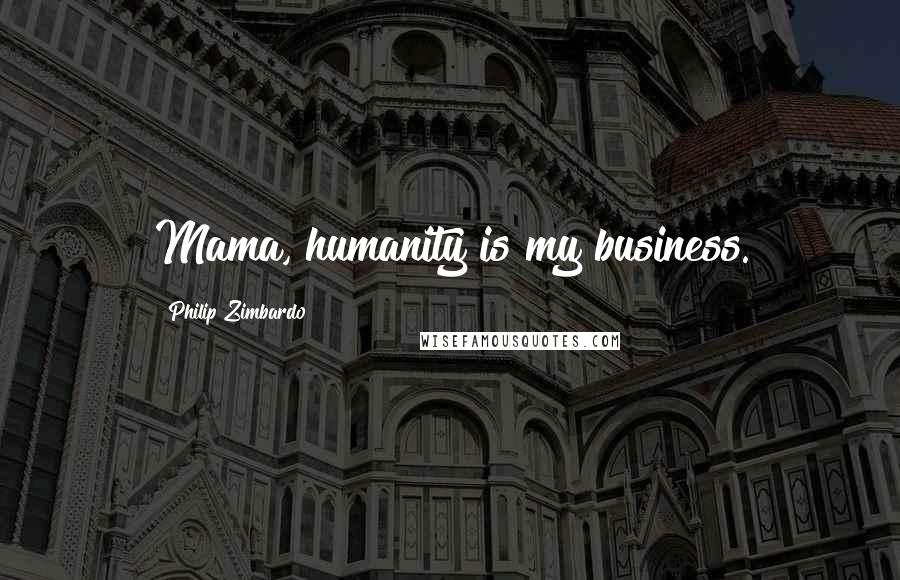 Philip Zimbardo Quotes: Mama, humanity is my business.