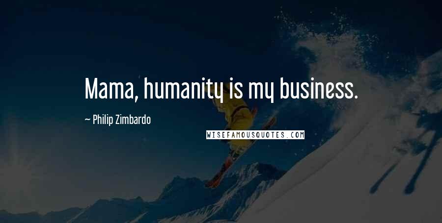 Philip Zimbardo Quotes: Mama, humanity is my business.