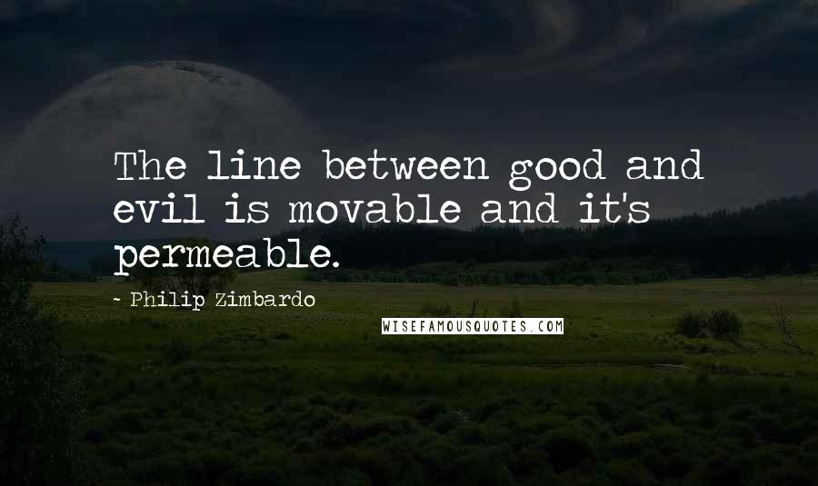 Philip Zimbardo Quotes: The line between good and evil is movable and it's permeable.