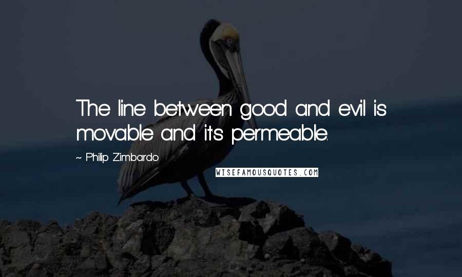 Philip Zimbardo Quotes: The line between good and evil is movable and it's permeable.