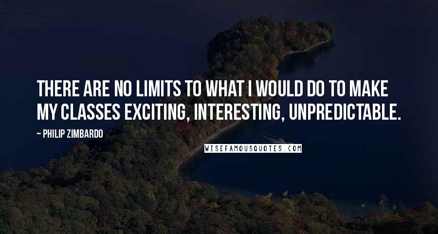 Philip Zimbardo Quotes: There are no limits to what I would do to make my classes exciting, interesting, unpredictable.
