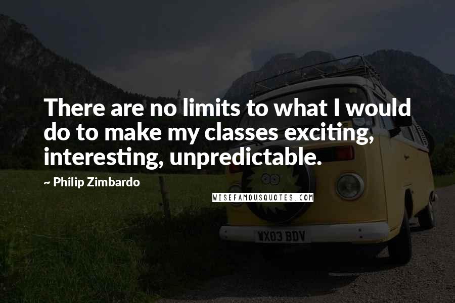 Philip Zimbardo Quotes: There are no limits to what I would do to make my classes exciting, interesting, unpredictable.