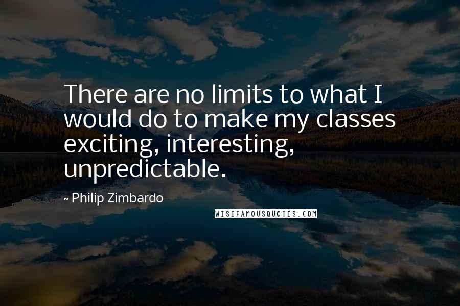 Philip Zimbardo Quotes: There are no limits to what I would do to make my classes exciting, interesting, unpredictable.