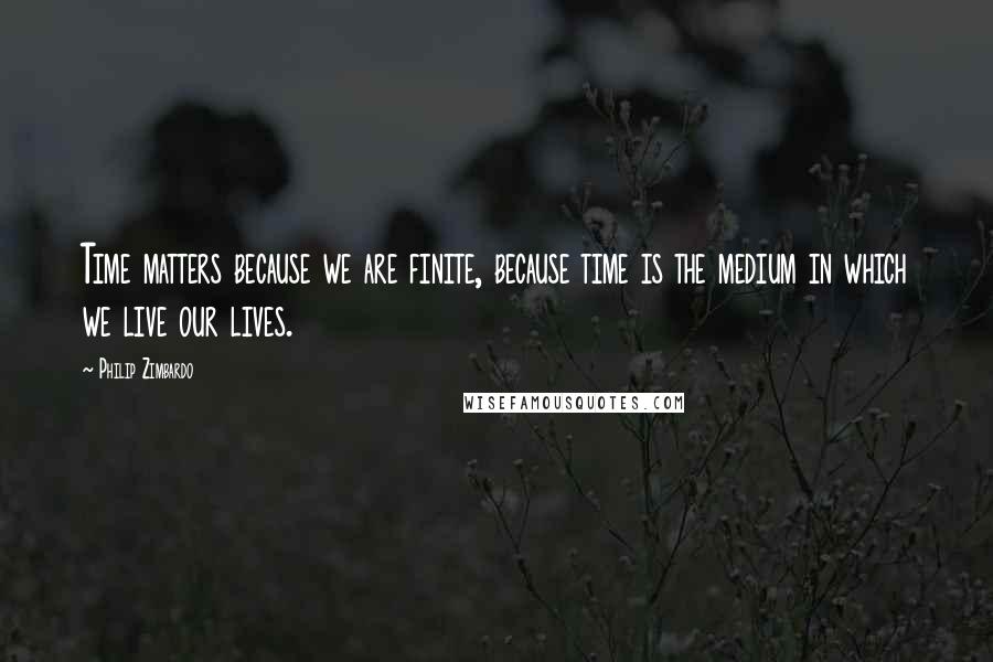 Philip Zimbardo Quotes: Time matters because we are finite, because time is the medium in which we live our lives.