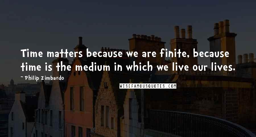 Philip Zimbardo Quotes: Time matters because we are finite, because time is the medium in which we live our lives.