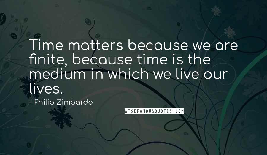Philip Zimbardo Quotes: Time matters because we are finite, because time is the medium in which we live our lives.