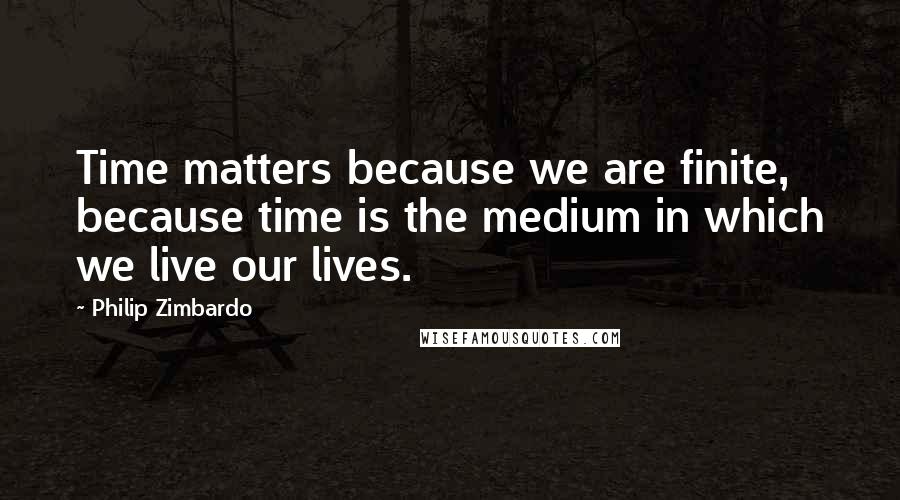 Philip Zimbardo Quotes: Time matters because we are finite, because time is the medium in which we live our lives.