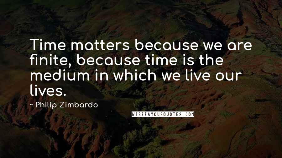 Philip Zimbardo Quotes: Time matters because we are finite, because time is the medium in which we live our lives.