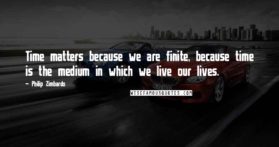 Philip Zimbardo Quotes: Time matters because we are finite, because time is the medium in which we live our lives.