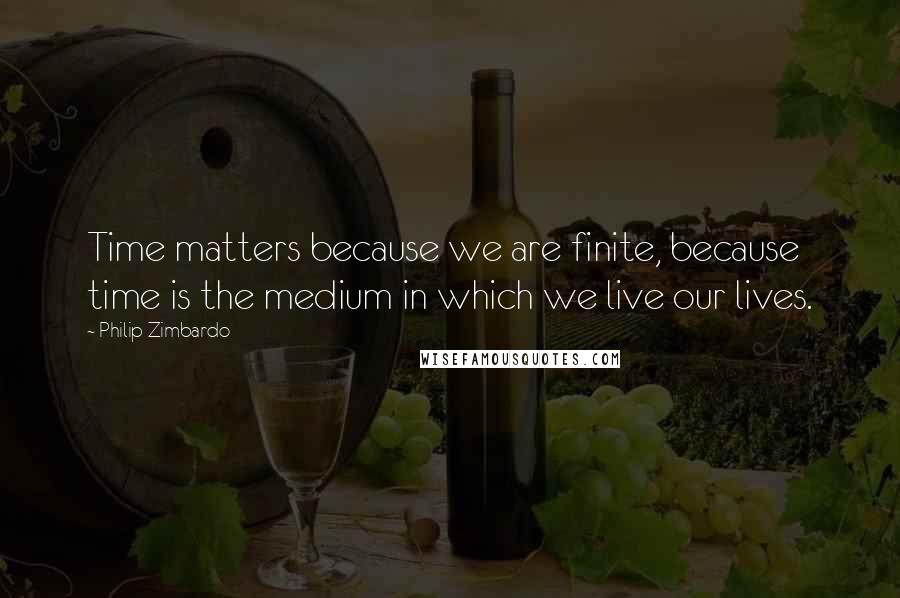 Philip Zimbardo Quotes: Time matters because we are finite, because time is the medium in which we live our lives.