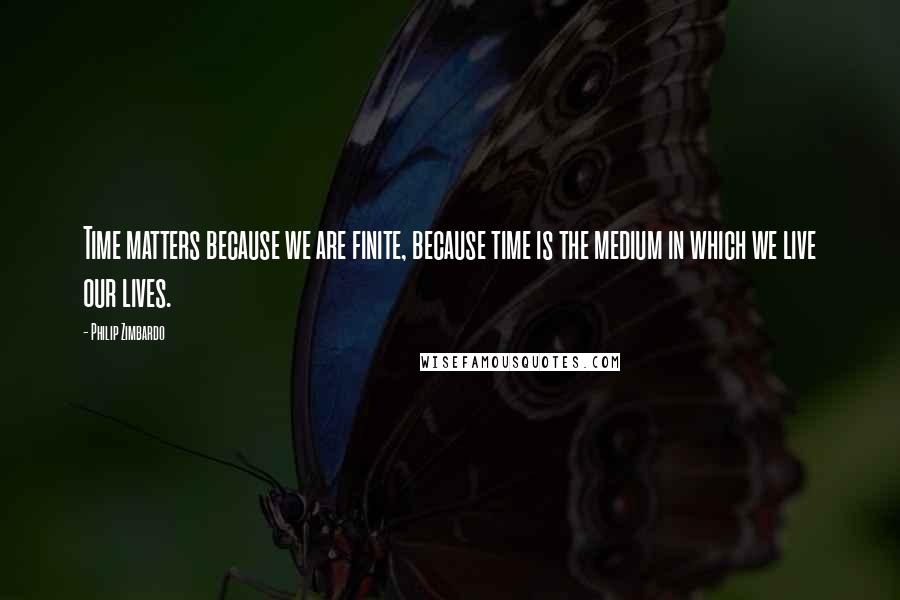 Philip Zimbardo Quotes: Time matters because we are finite, because time is the medium in which we live our lives.