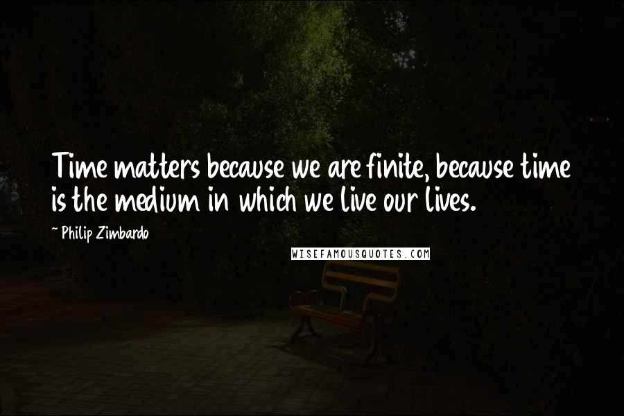 Philip Zimbardo Quotes: Time matters because we are finite, because time is the medium in which we live our lives.
