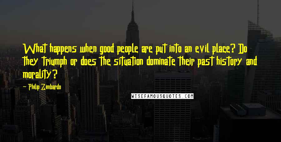 Philip Zimbardo Quotes: What happens when good people are put into an evil place? Do they triumph or does the situation dominate their past history and morality?