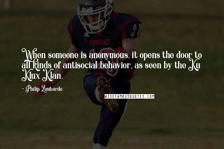 Philip Zimbardo Quotes: When someone is anonymous, it opens the door to all kinds of antisocial behavior, as seen by the Ku Klux Klan.