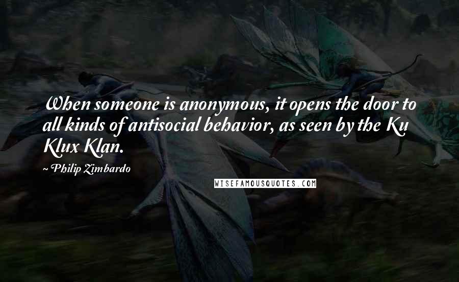 Philip Zimbardo Quotes: When someone is anonymous, it opens the door to all kinds of antisocial behavior, as seen by the Ku Klux Klan.