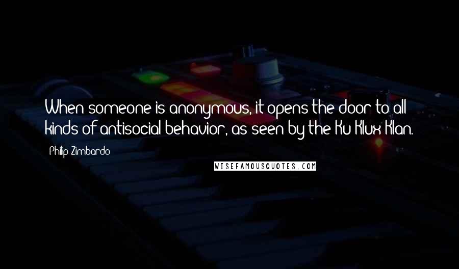 Philip Zimbardo Quotes: When someone is anonymous, it opens the door to all kinds of antisocial behavior, as seen by the Ku Klux Klan.