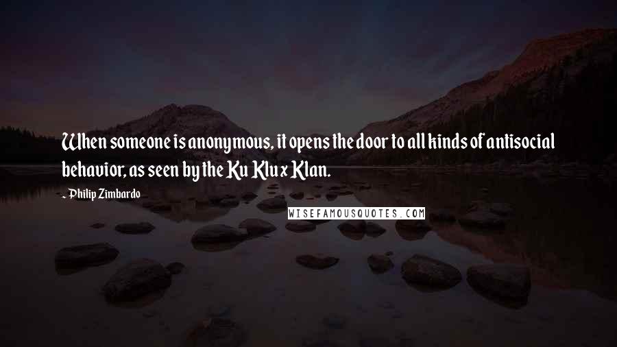 Philip Zimbardo Quotes: When someone is anonymous, it opens the door to all kinds of antisocial behavior, as seen by the Ku Klux Klan.