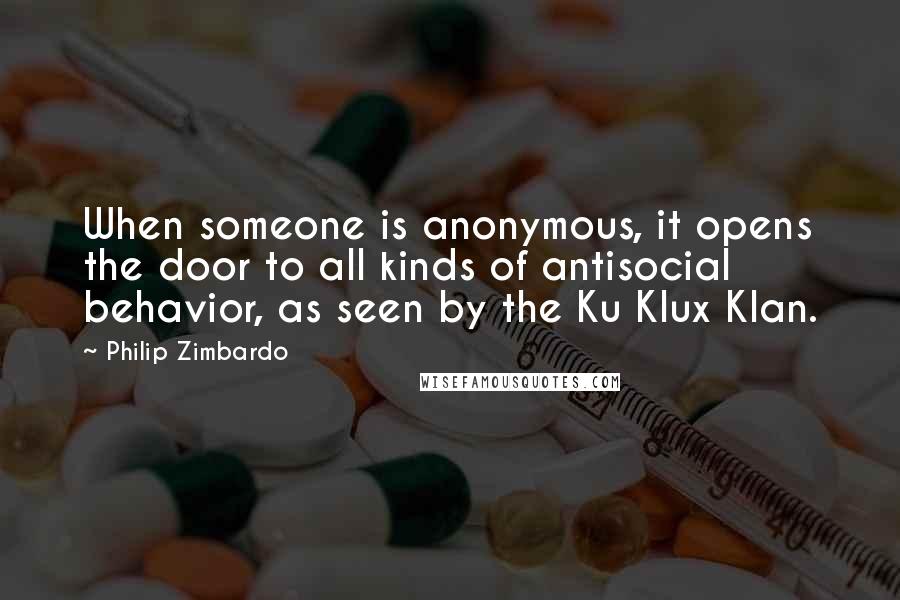 Philip Zimbardo Quotes: When someone is anonymous, it opens the door to all kinds of antisocial behavior, as seen by the Ku Klux Klan.